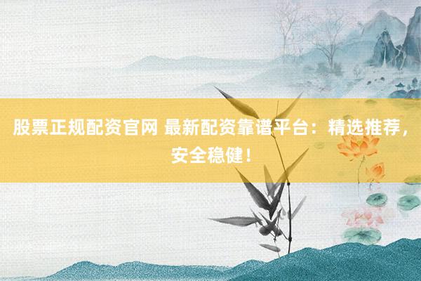 股票正规配资官网 最新配资靠谱平台：精选推荐，安全稳健！