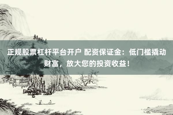 正规股票杠杆平台开户 配资保证金：低门槛撬动财富，放大您的投资收益！