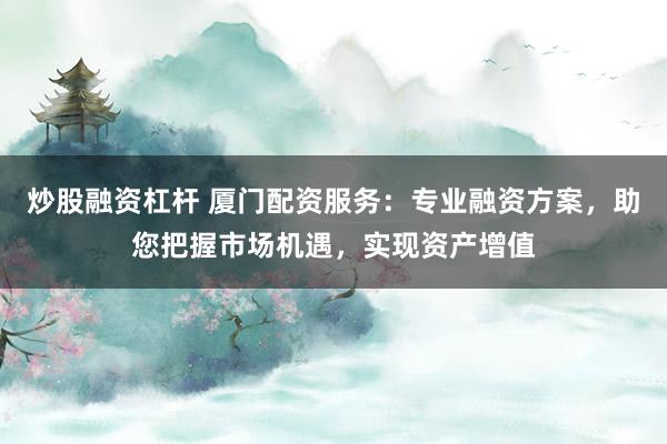 炒股融资杠杆 厦门配资服务：专业融资方案，助您把握市场机遇，实现资产增值