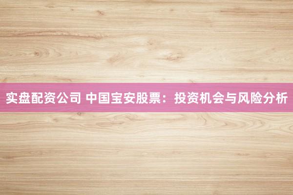 实盘配资公司 中国宝安股票：投资机会与风险分析