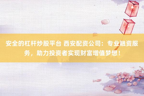 安全的杠杆炒股平台 西安配资公司：专业融资服务，助力投资者实现财富增值梦想！
