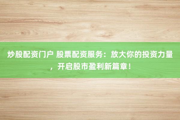 炒股配资门户 股票配资服务：放大你的投资力量，开启股市盈利新篇章！