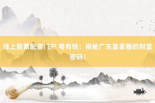 线上股票配资门户 粤有钱：揭秘广东富豪圈的财富密码！