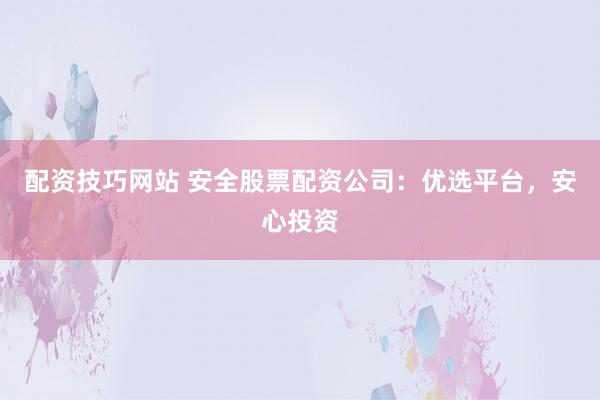 配资技巧网站 安全股票配资公司：优选平台，安心投资