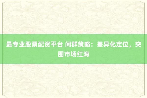 最专业股票配资平台 间群策略：差异化定位，突围市场红海