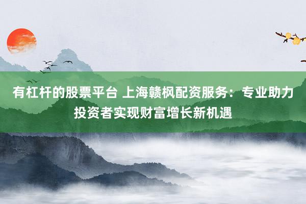 有杠杆的股票平台 上海赣枫配资服务：专业助力投资者实现财富增长新机遇