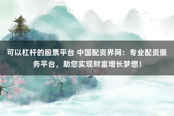 可以杠杆的股票平台 中国配资界网：专业配资服务平台，助您实现财富增长梦想！