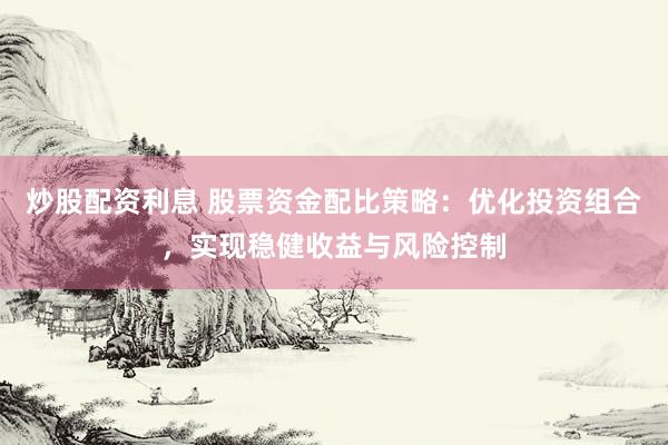炒股配资利息 股票资金配比策略：优化投资组合，实现稳健收益与风险控制