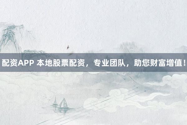 配资APP 本地股票配资，专业团队，助您财富增值！