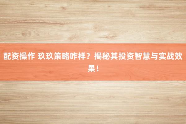 配资操作 玖玖策略咋样？揭秘其投资智慧与实战效果！