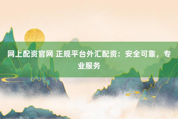 网上配资官网 正规平台外汇配资：安全可靠，专业服务
