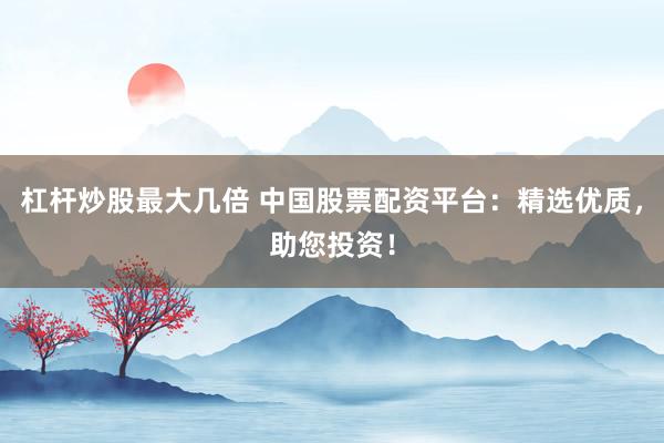 杠杆炒股最大几倍 中国股票配资平台：精选优质，助您投资！
