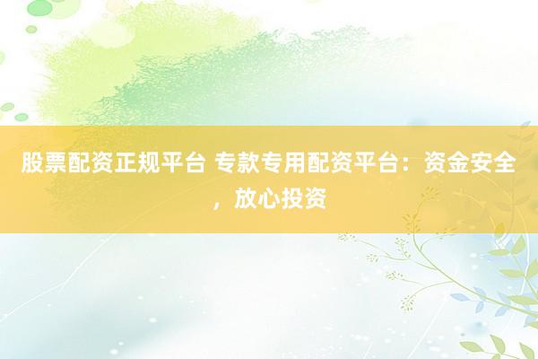 股票配资正规平台 专款专用配资平台：资金安全，放心投资