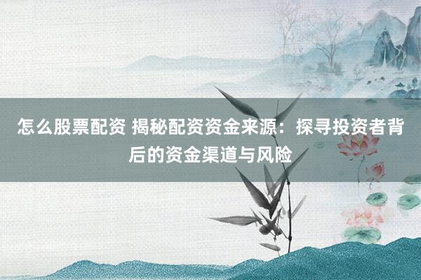 怎么股票配资 揭秘配资资金来源：探寻投资者背后的资金渠道与风险