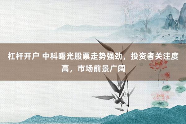 杠杆开户 中科曙光股票走势强劲，投资者关注度高，市场前景广阔