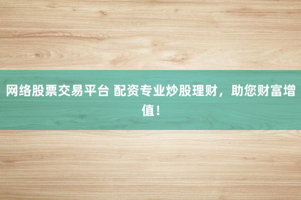 网络股票交易平台 配资专业炒股理财，助您财富增值！