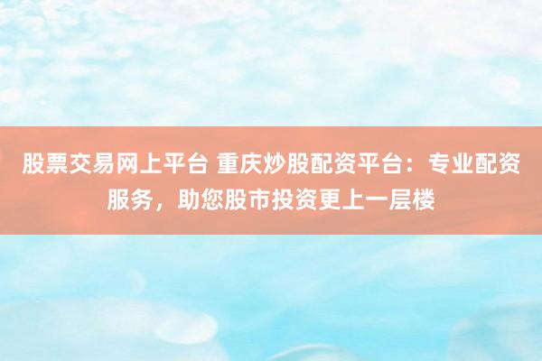 股票交易网上平台 重庆炒股配资平台：专业配资服务，助您股市投资更上一层楼