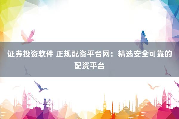 证券投资软件 正规配资平台网：精选安全可靠的配资平台