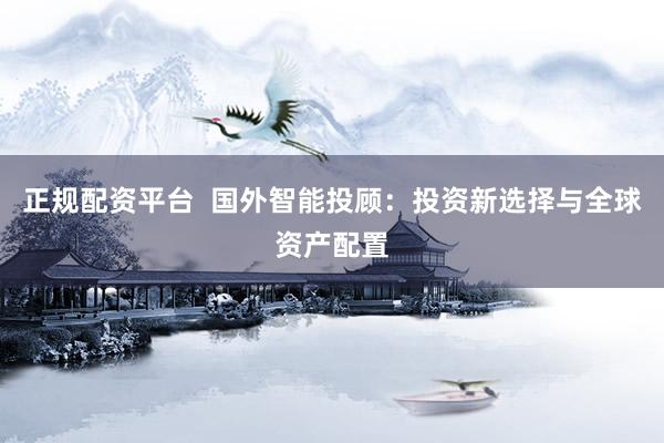 正规配资平台  国外智能投顾：投资新选择与全球资产配置