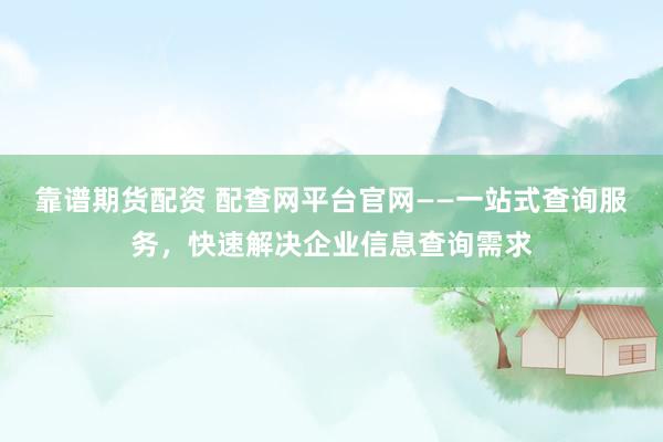 靠谱期货配资 配查网平台官网——一站式查询服务，快速解决企业信息查询需求