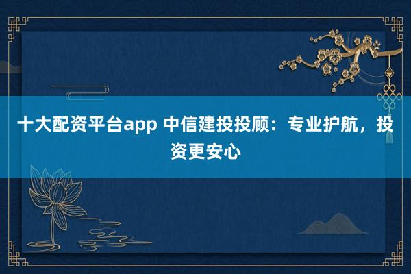 十大配资平台app 中信建投投顾：专业护航，投资更安心