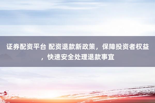 证券配资平台 配资退款新政策，保障投资者权益，快速安全处理退款事宜