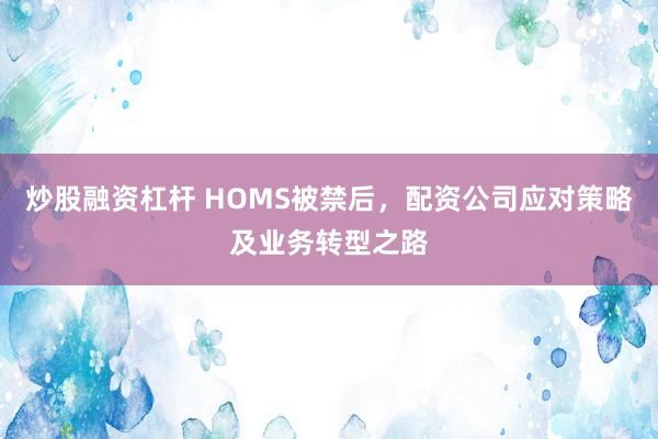 炒股融资杠杆 HOMS被禁后，配资公司应对策略及业务转型之路