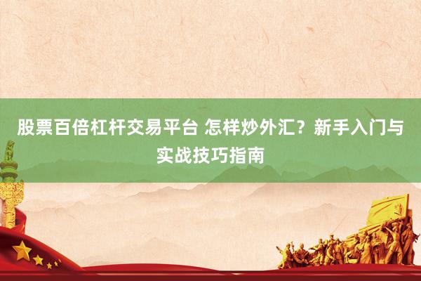 股票百倍杠杆交易平台 怎样炒外汇？新手入门与实战技巧指南