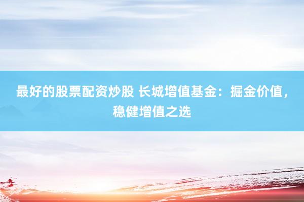 最好的股票配资炒股 长城增值基金：掘金价值，稳健增值之选