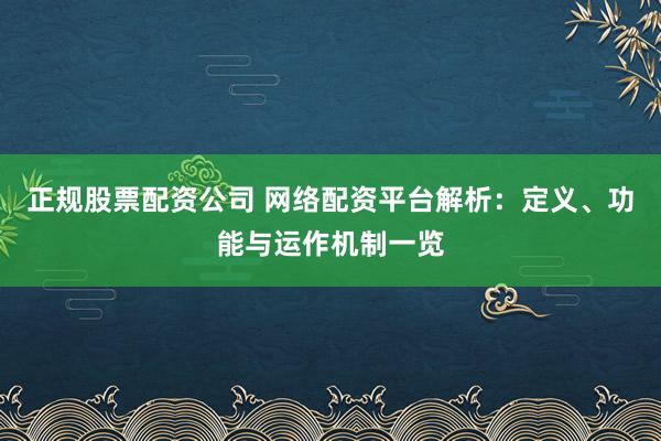 正规股票配资公司 网络配资平台解析：定义、功能与运作机制一览