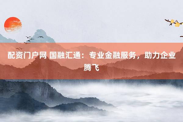 配资门户网 国融汇通：专业金融服务，助力企业腾飞