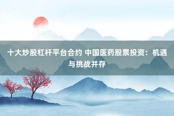 十大炒股杠杆平台合约 中国医药股票投资：机遇与挑战并存