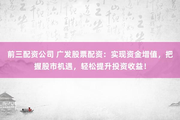 前三配资公司 广发股票配资：实现资金增值，把握股市机遇，轻松提升投资收益！