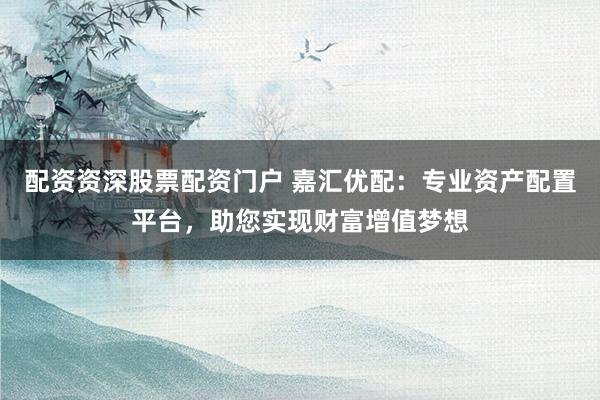 配资资深股票配资门户 嘉汇优配：专业资产配置平台，助您实现财富增值梦想