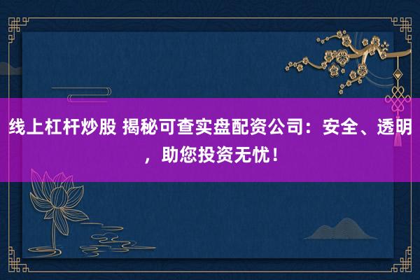线上杠杆炒股 揭秘可查实盘配资公司：安全、透明，助您投资无忧！