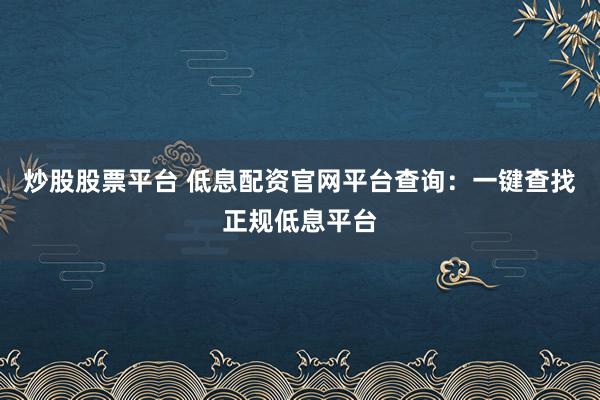 炒股股票平台 低息配资官网平台查询：一键查找正规低息平台