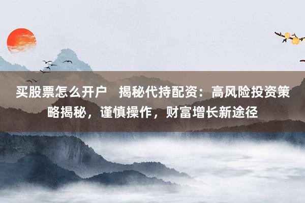 买股票怎么开户   揭秘代持配资：高风险投资策略揭秘，谨慎操作，财富增长新途径