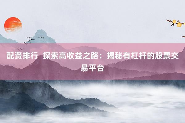配资排行  探索高收益之路：揭秘有杠杆的股票交易平台