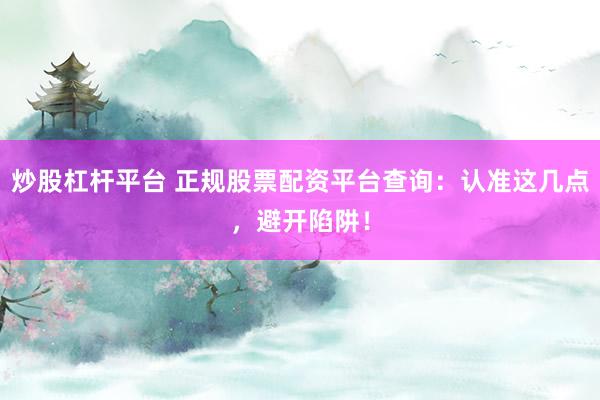 炒股杠杆平台 正规股票配资平台查询：认准这几点，避开陷阱！