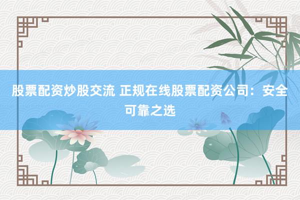股票配资炒股交流 正规在线股票配资公司：安全可靠之选