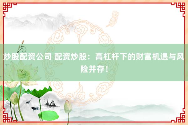 炒股配资公司 配资炒股：高杠杆下的财富机遇与风险并存！