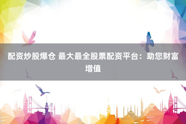 配资炒股爆仓 最大最全股票配资平台：助您财富增值