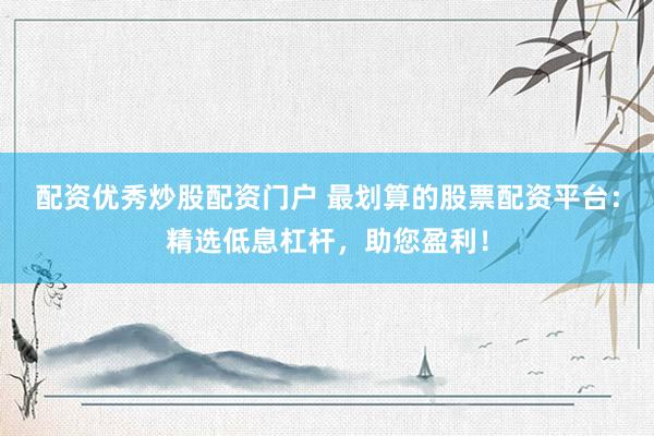 配资优秀炒股配资门户 最划算的股票配资平台：精选低息杠杆，助您盈利！
