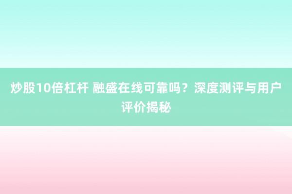 炒股10倍杠杆 融盛在线可靠吗？深度测评与用户评价揭秘