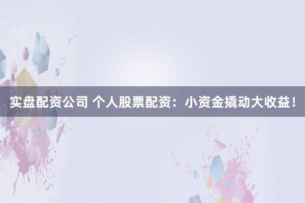 实盘配资公司 个人股票配资：小资金撬动大收益！