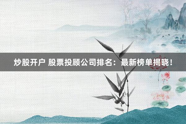 炒股开户 股票投顾公司排名：最新榜单揭晓！