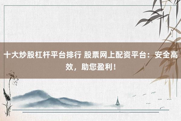 十大炒股杠杆平台排行 股票网上配资平台：安全高效，助您盈利！