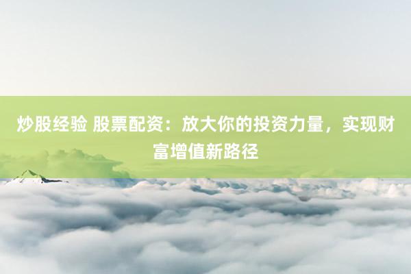 炒股经验 股票配资：放大你的投资力量，实现财富增值新路径