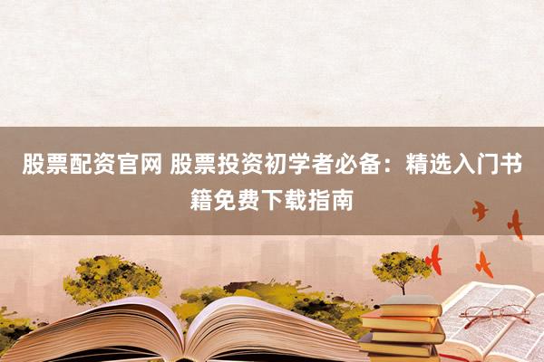 股票配资官网 股票投资初学者必备：精选入门书籍免费下载指南