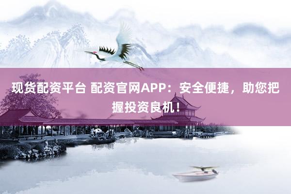 现货配资平台 配资官网APP：安全便捷，助您把握投资良机！